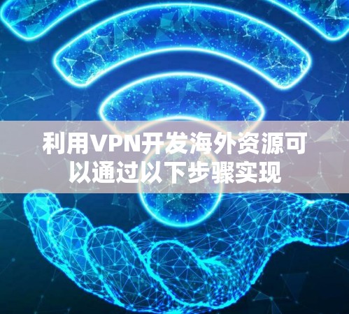 利用VPN开发海外资源可以通过以下步骤实现