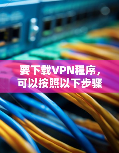 要下载VPN程序，可以按照以下步骤进行