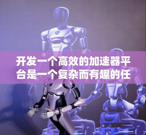开发一个高效的加速器平台是一个复杂而有趣的任务，涉及硬件选择、框架搭建、模型优化等多个方面。以下是系统化的开发步骤和建议