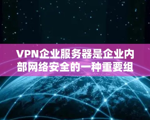 VPN企业服务器是企业内部网络安全的一种重要组成部分，用于管理和控制网络访问，确保数据安全和合规性。以下是关于VPN企业服务器的详细解释