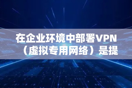 在企业环境中部署VPN（虚拟专用网络）是提升网络安全性的重要措施。以下是构建企业VPN安全连接的关键步骤和考虑因素