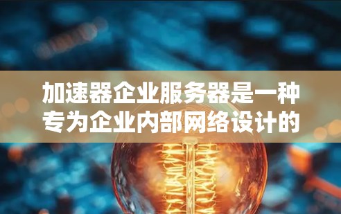 加速器企业服务器是一种专为企业内部网络设计的解决方案，旨在加快数据传输速度和响应时间，提升整体网络性能。以下是对加速器企业服务器的详细分析