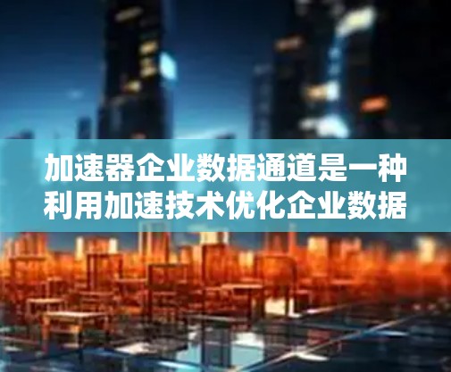 加速器企业数据通道是一种利用加速技术优化企业数据传输的解决方案，旨在提升数据处理和传输效率。以下是对该概念的详细分析