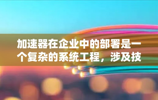 加速器在企业中的部署是一个复杂的系统工程，涉及技术、组织、文化和战略等多个层面。以下是一个企业加速器部署方案的框架，旨在帮助企业全面理解和实施加速器的价值