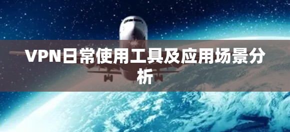 VPN日常使用工具及应用场景分析