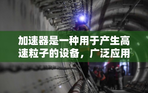 加速器是一种用于产生高速粒子的设备，广泛应用于科学研究、工业检测、材料处理等领域。对于个人用户，选择合适的加速器需要考虑其预算、技术水平、使用场景以及实验需求。以下是一些针对个人使用的加速器推荐