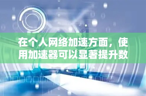 在个人网络加速方面，使用加速器可以显著提升数据传输性能。以下是对加速器应用和配置的详细总结，帮助您理解并有效实施