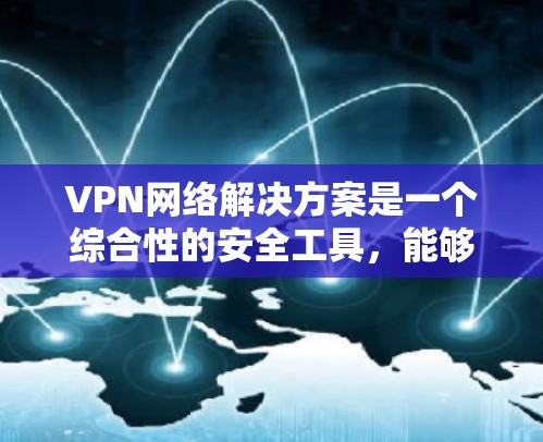 VPN网络解决方案是一个综合性的安全工具，能够帮助组织保护数据和资源，确保网络的安全和隐私。以下是对VPN网络解决方案的详细总结