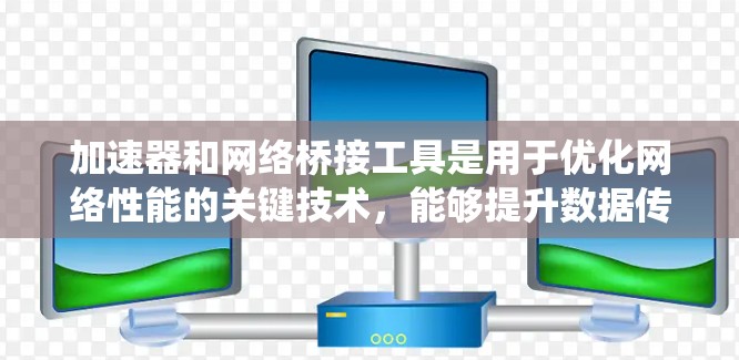 加速器和网络桥接工具是用于优化网络性能的关键技术，能够提升数据传输速度和系统效率。以下是对这些工具的详细分类和应用场景的总结