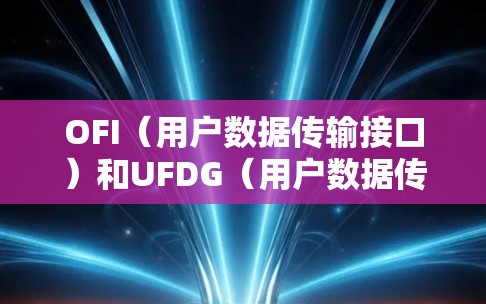 OFI（用户数据传输接口）和UFDG（用户数据传输功能加速器）是加速器网络中用于数据传输的两个关键概念，它们在加速器网络中扮演着不同的角色，但又密切相关，共同推动数据高效传输