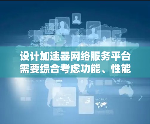 设计加速器网络服务平台需要综合考虑功能、性能、安全性、扩展性和用户体验等多个方面。以下是一个逐步的设计思路和实施方案