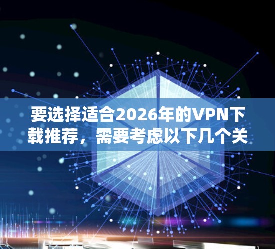 要选择适合2026年的VPN下载推荐，需要考虑以下几个关键因素