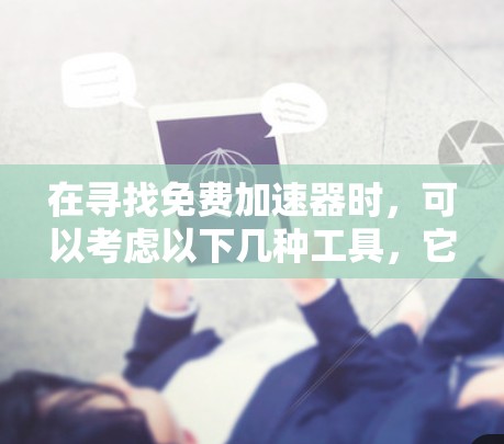 在寻找免费加速器时，可以考虑以下几种工具，它们各自有不同的特点和适用场景