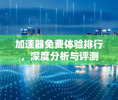 加速器免费体验排行，深度分析与评测
