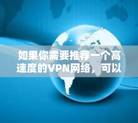 如果你需要推荐一个高速度的VPN网络，可以考虑以下几种选择，这些VPN在速度、安全性和稳定性方面都有不错的表现