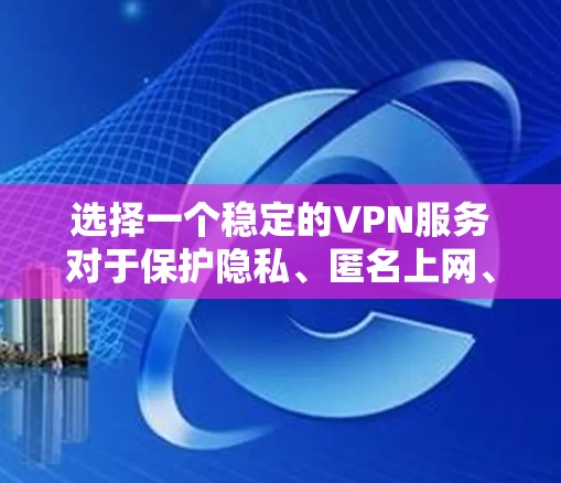 选择一个稳定的VPN服务对于保护隐私、匿名上网、访问受限的内容等有着重要作用。以下是一些推荐的VPN服务，供你参考