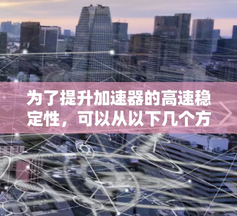 为了提升加速器的高速稳定性，可以从以下几个方面进行技术改进和优化