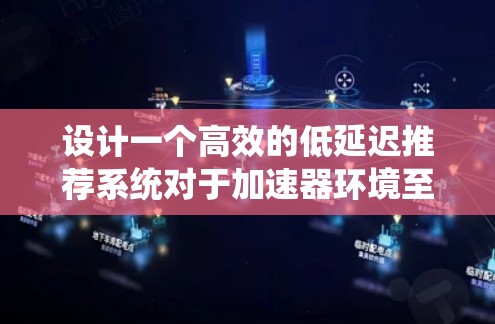 设计一个高效的低延迟推荐系统对于加速器环境至关重要。以下是系统设计的关键步骤和考虑因素