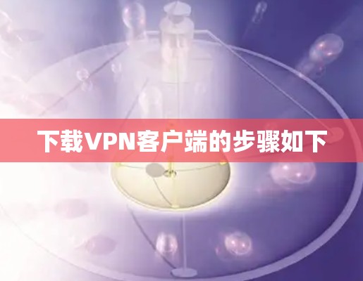 下载VPN客户端的步骤如下