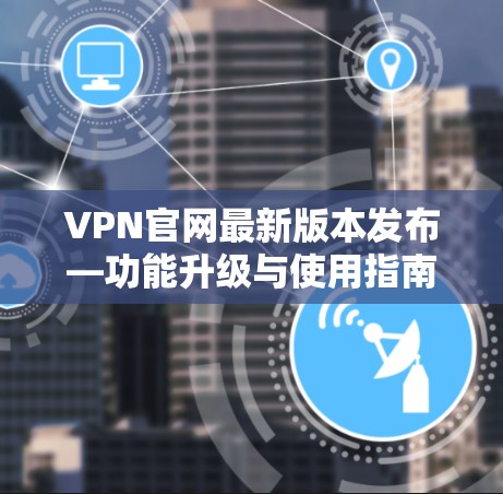 VPN官网最新版本发布—功能升级与使用指南