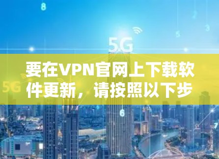 要在VPN官网上下载软件更新，请按照以下步骤操作