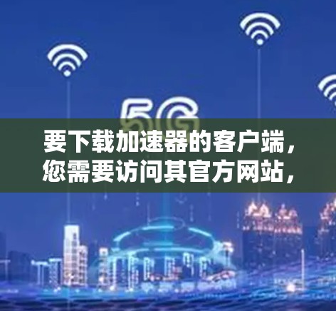 要下载加速器的客户端，您需要访问其官方网站，然后找到下载页面。以下是一些常见的加速器品牌及其下载链接示例