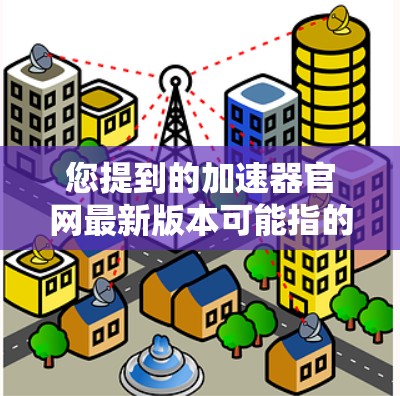 您提到的加速器官网最新版本可能指的是某个特定领域的加速器工具或平台。如果您指的是数据处理、机器学习或其他领域的加速器，请提供更多信息以便我更好地回答您的问题