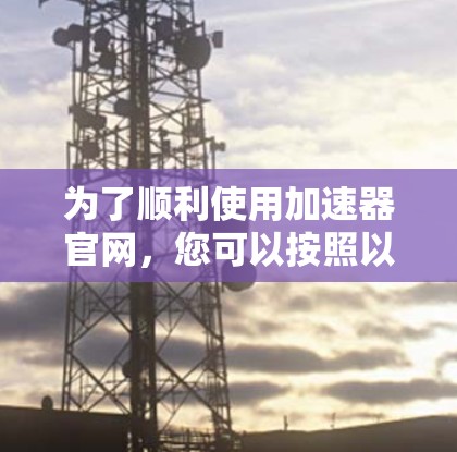 为了顺利使用加速器官网,您可以按照以下步骤操作 为了顺利使用加速器官网,您可以按照以下步骤操作