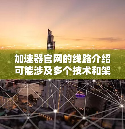 加速器官网的线路介绍可能涉及多个技术和架构层面，以下是一些常见的关键组成部分
