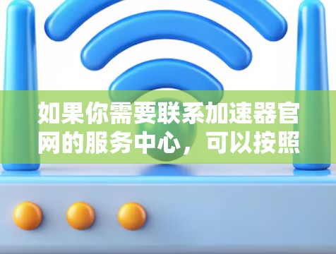 如果你需要联系加速器官网的服务中心，可以按照以下步骤操作