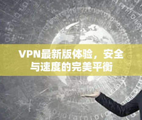 VPN最新版体验,安全与速度的完美平衡 VPN最新版体验,安全与速度的完美平衡