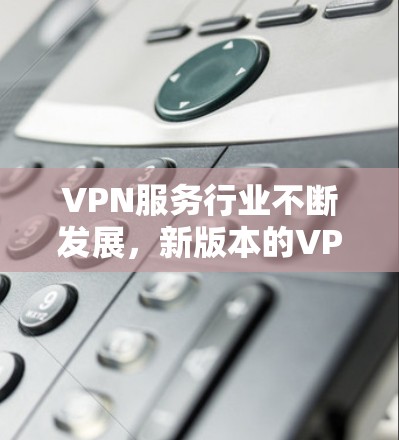 VPN服务行业不断发展，新版本的VPN服务也层出不穷，用户可以根据自己的需求选择适合的VPN服务。以下是一些最新的VPN服务排行榜（以中国大陆用户为例，其他地区可能有所不同）