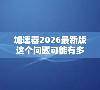 加速器2026最新版这个问题可能有多种解释，具体取决于上下文中的加速器类型。以下是一些可能的解释和相关信息