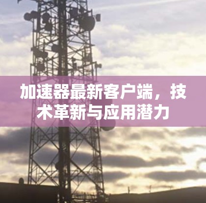 加速器最新客户端，技术革新与应用潜力