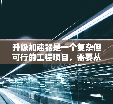 升级加速器是一个复杂但可行的工程项目，需要从多个方面进行仔细规划和实施。以下是对升级过程的分步总结