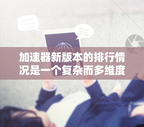 加速器新版本的排行情况是一个复杂而多维度的话题，涉及性能、功耗、兼容性、价格等多个因素。以下是对加速器新版本排行的分析