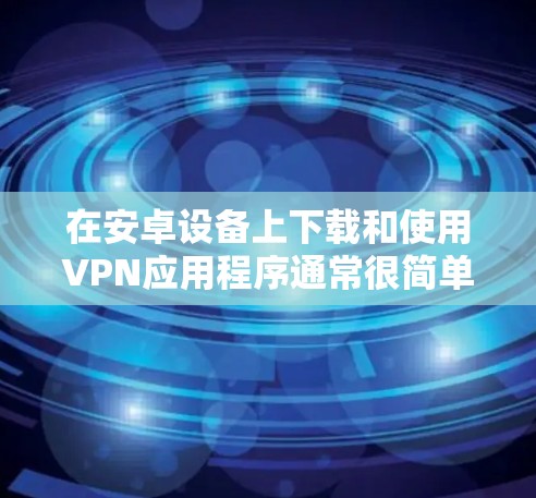 在安卓设备上下载和使用VPN应用程序通常很简单。以下是下载和安装常用VPN应用的步骤