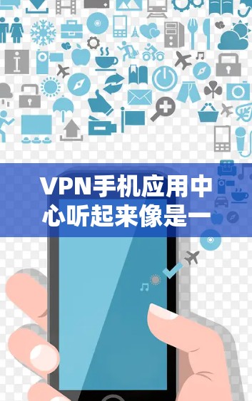 VPN手机应用中心听起来像是一个专门为手机用户提供VPN服务的平台。以下是一些关键点，帮助你评估这个平台的可靠性和是否值得使用