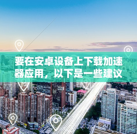 要在安卓设备上下载加速器应用，以下是一些建议和步骤