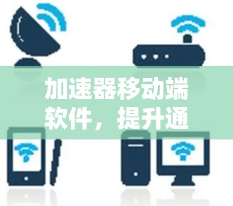 加速器移动端软件，提升通信性能的关键