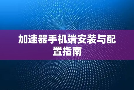 加速器手机端安装与配置指南 加速器手机端安装与配置指南