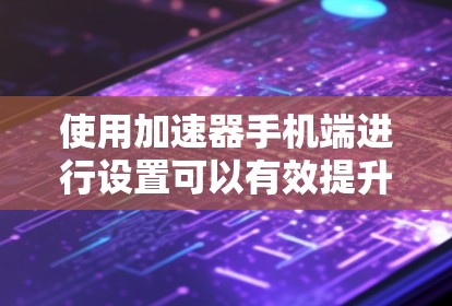 使用加速器手机端进行设置可以有效提升手机性能，下面是详细的步骤指南