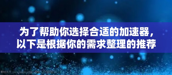 为了帮助你选择合适的加速器，以下是根据你的需求整理的推荐方案