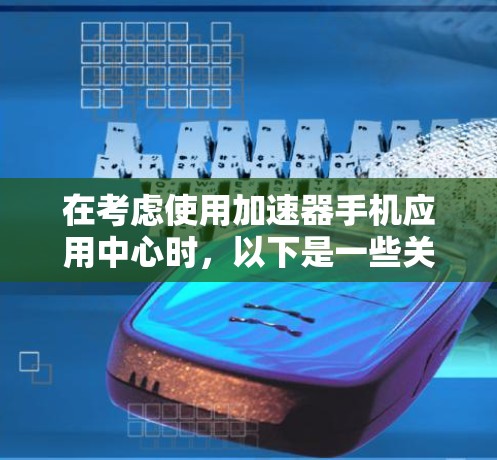 在考虑使用加速器手机应用中心时，以下是一些关键点和建议，帮助您做出明智的决定