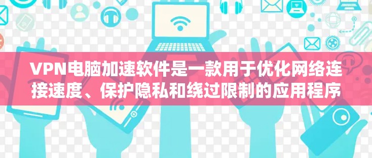VPN电脑加速软件是一款用于优化网络连接速度、保护隐私和绕过限制的应用程序。以下是其详细介绍和使用建议