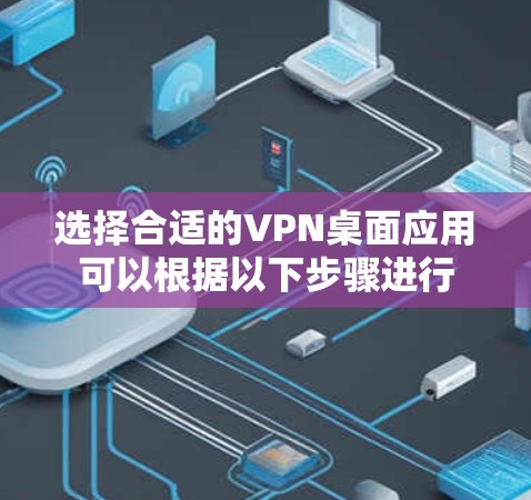 选择合适的VPN桌面应用可以根据以下步骤进行 选择合适的VPN桌面应用可以根据以下步骤进行