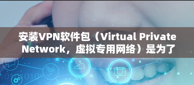 安装VPN软件包（Virtual Private Network，虚拟专用网络）是为了在公共网络上创建一个安全的连接，保护你的数据隐私。以下是安装VPN的基本步骤