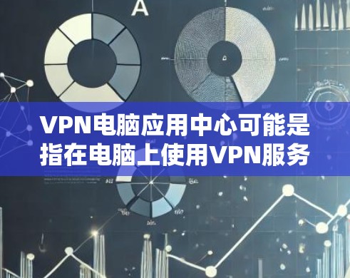 VPN电脑应用中心可能是指在电脑上使用VPN服务的应用程序或平台。如果你正在寻找VPN软件或应用中心，以下是一些可能的解释和建议