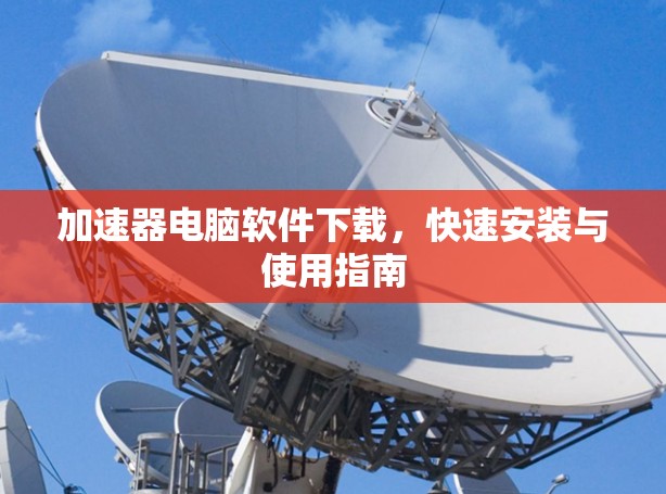 加速器电脑软件下载，快速安装与使用指南