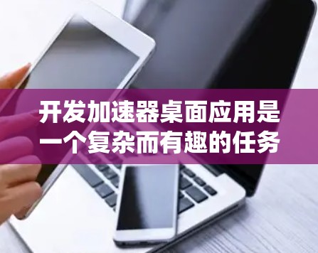 开发加速器桌面应用是一个复杂而有趣的任务，涉及多个方面的考量。以下是一个有条理的分步指南，帮助您系统地规划和实施这个项目